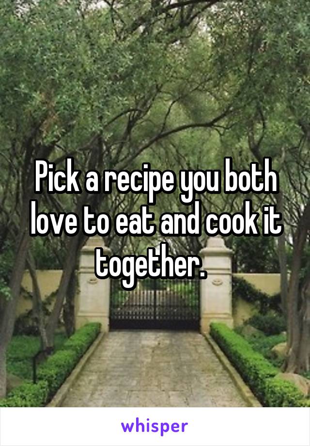 Pick a recipe you both love to eat and cook it together.  