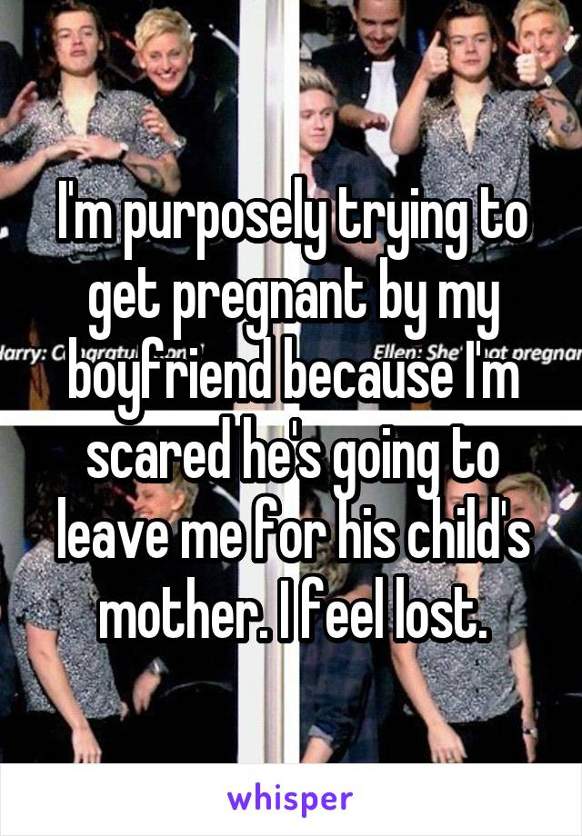 I'm purposely trying to get pregnant by my boyfriend because I'm scared he's going to leave me for his child's mother. I feel lost.
