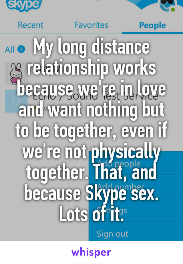 My long distance relationship works because we're in love and want nothing but to be together, even if we're not physically together. That, and because Skype sex. Lots of it.