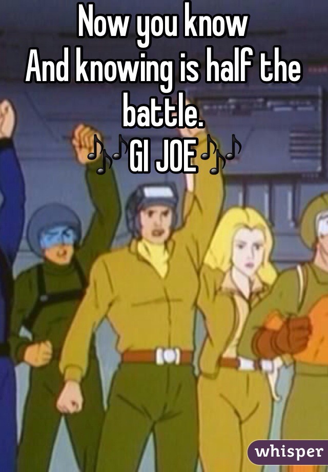 Now you know
And knowing is half the battle. 
🎶GI JOE🎶