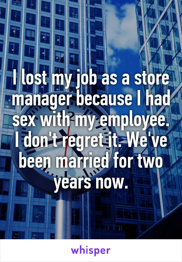 I lost my job as a store manager because I had sex with my employee. I don't regret it. We've been married for two years now.