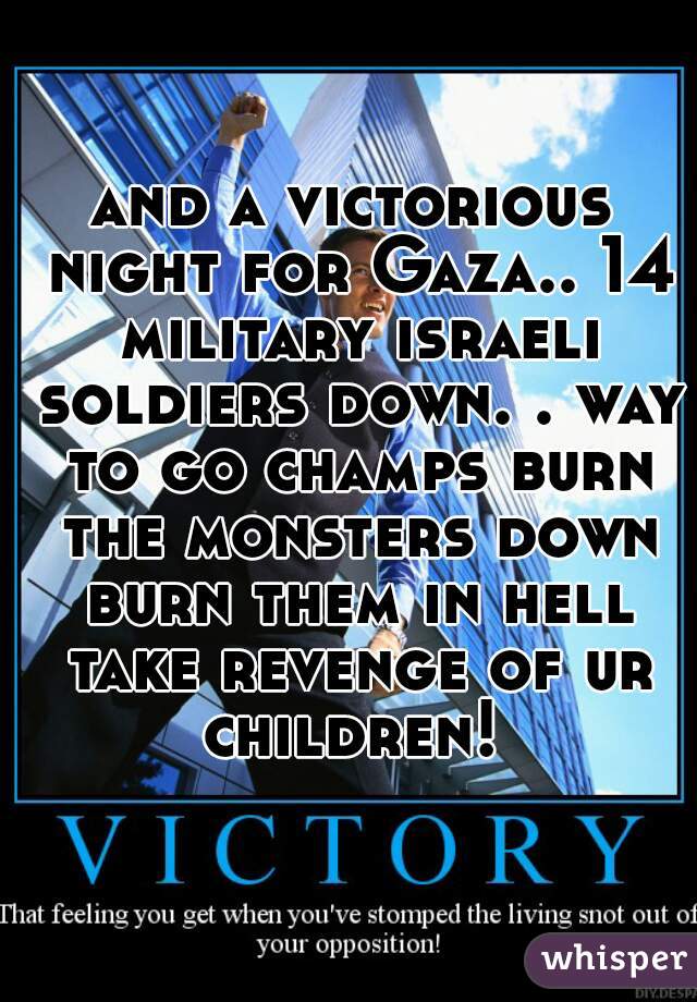and a victorious night for Gaza.. 14 military israeli soldiers down. . way to go champs burn the monsters down burn them in hell take revenge of ur children! 