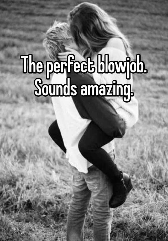 The Perfect Blowjob Sounds Amazing 