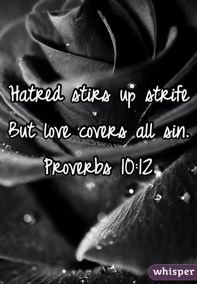 Hatred stirs up strife
But love covers all sin. 
Proverbs 10:12