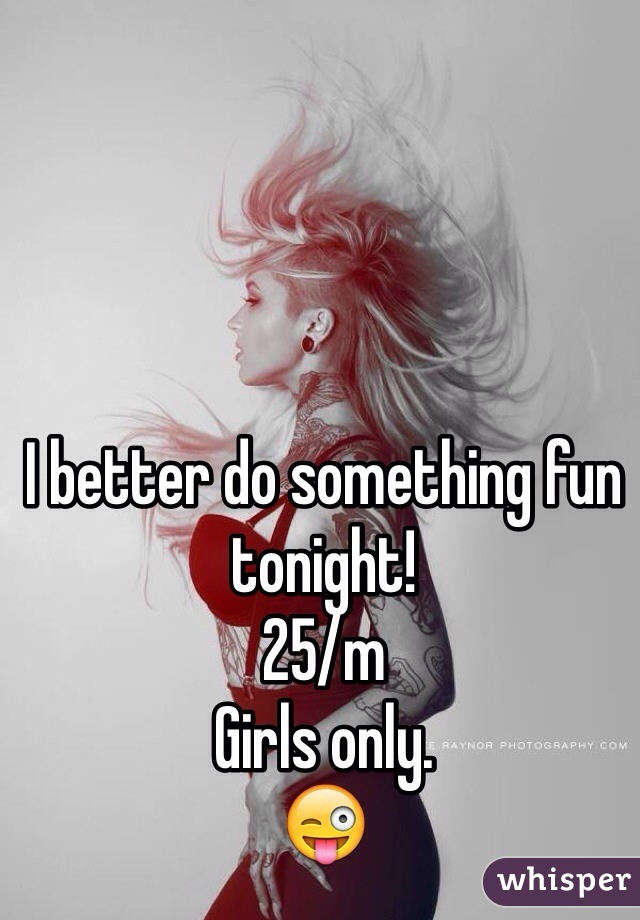 I better do something fun tonight!
25/m
Girls only. 
😜