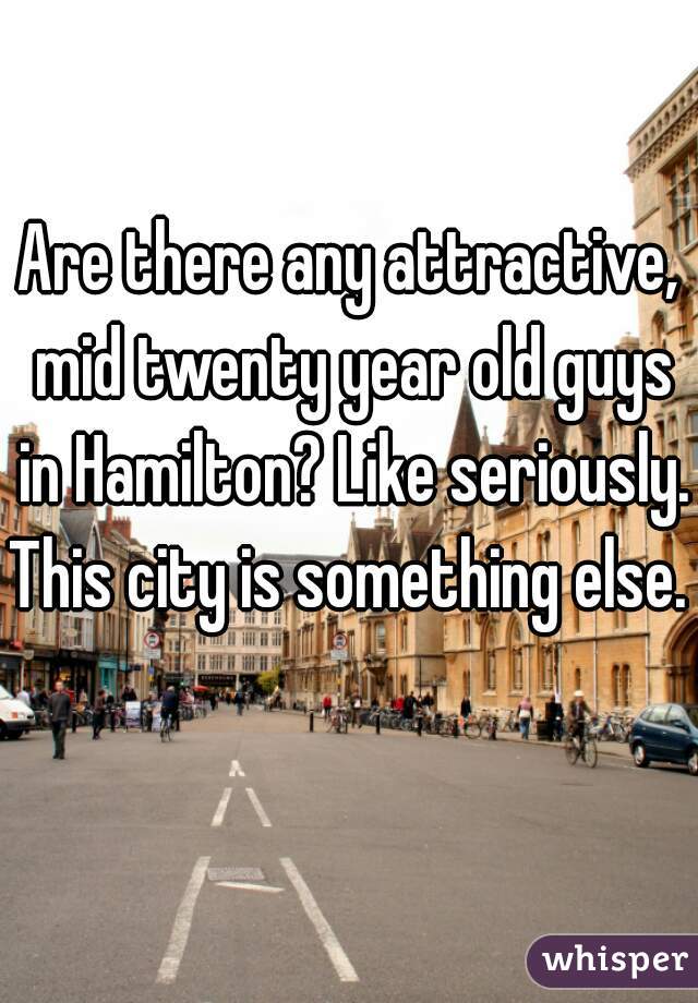 Are there any attractive, mid twenty year old guys in Hamilton? Like seriously. This city is something else.   