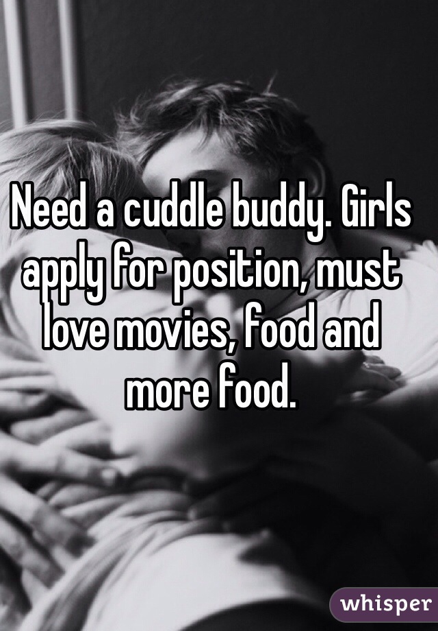 Need a cuddle buddy. Girls apply for position, must love movies, food and more food. 