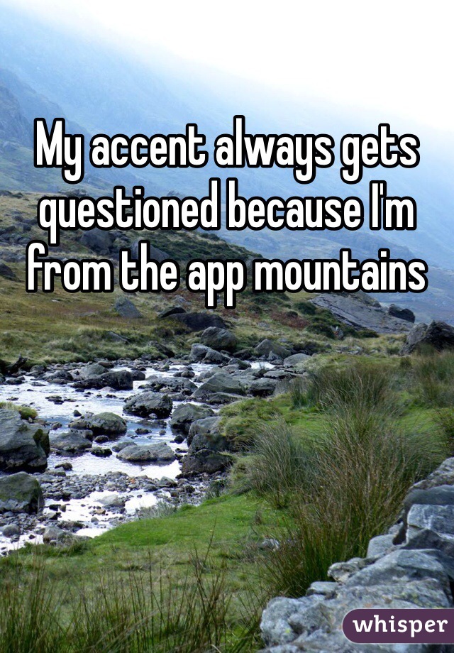 My accent always gets questioned because I'm from the app mountains  