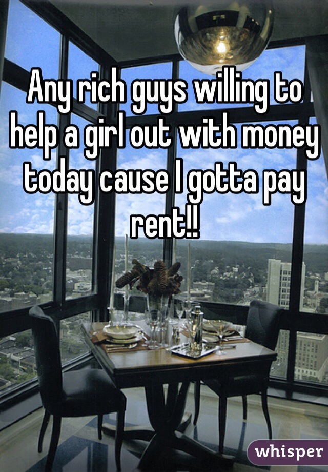 Any rich guys willing to help a girl out with money today cause I gotta pay rent!! 