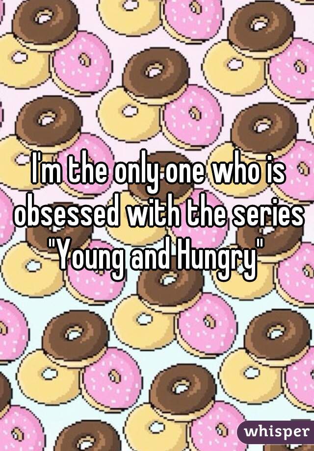  I'm the only one who is obsessed with the series "Young and Hungry" 