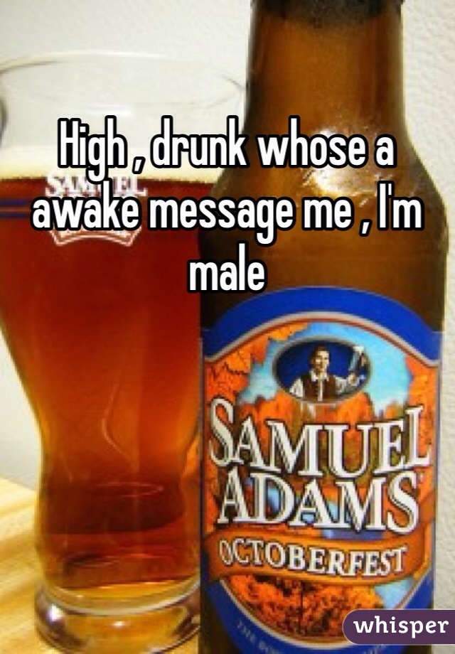 High , drunk whose a awake message me , I'm male 