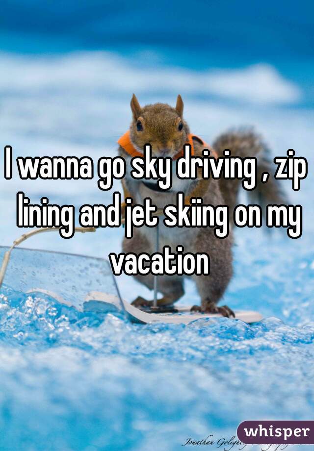 I wanna go sky driving , zip lining and jet skiing on my vacation