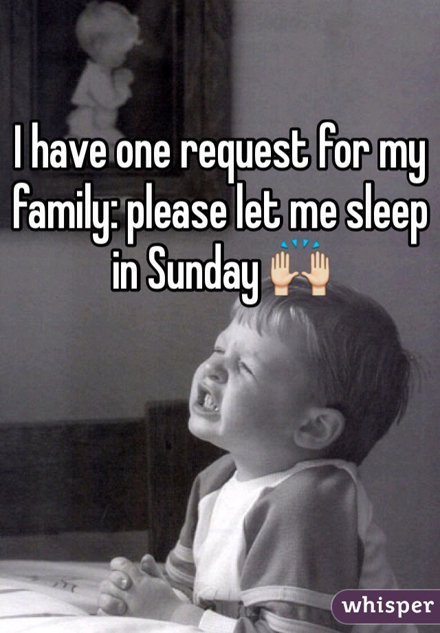 I have one request for my family: please let me sleep in Sunday 🙌