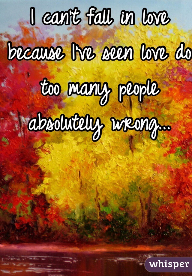 I can't fall in love because I've seen love do too many people absolutely wrong...