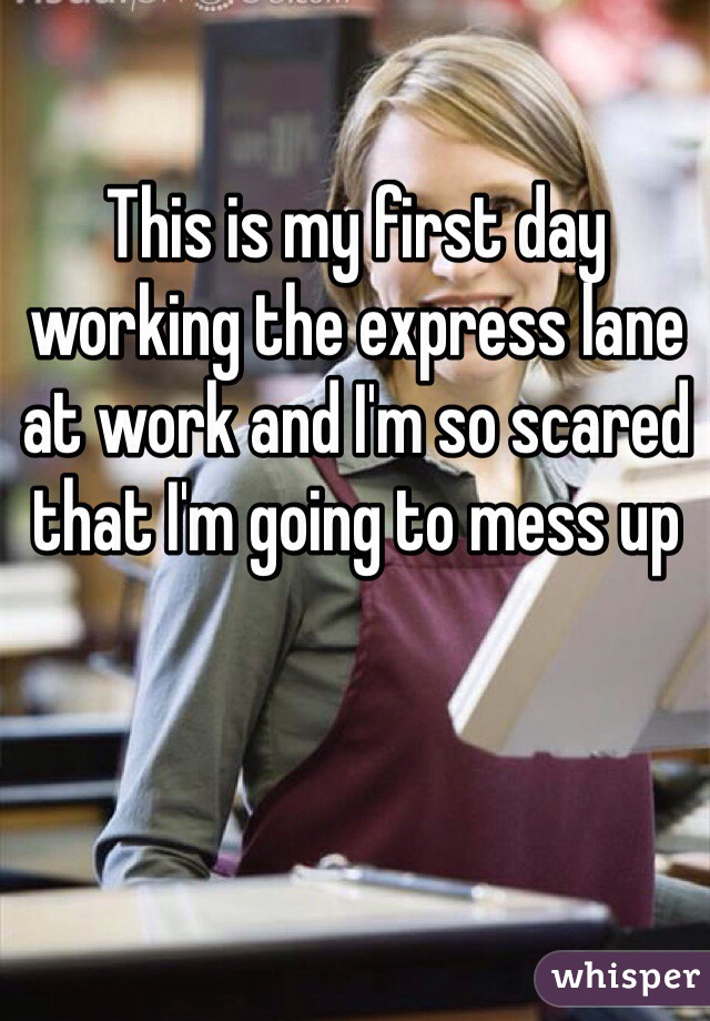 This is my first day working the express lane at work and I'm so scared that I'm going to mess up