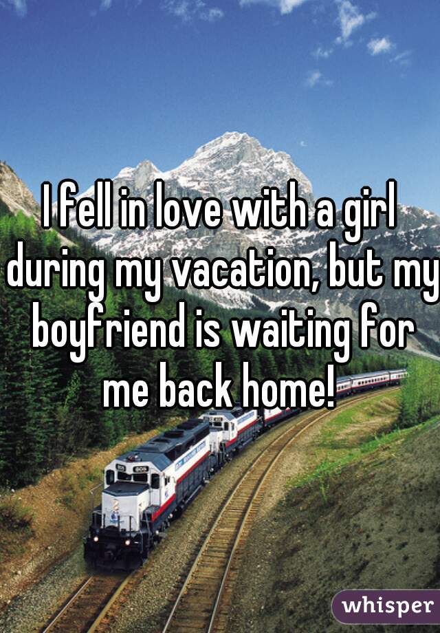 I fell in love with a girl during my vacation, but my boyfriend is waiting for me back home! 