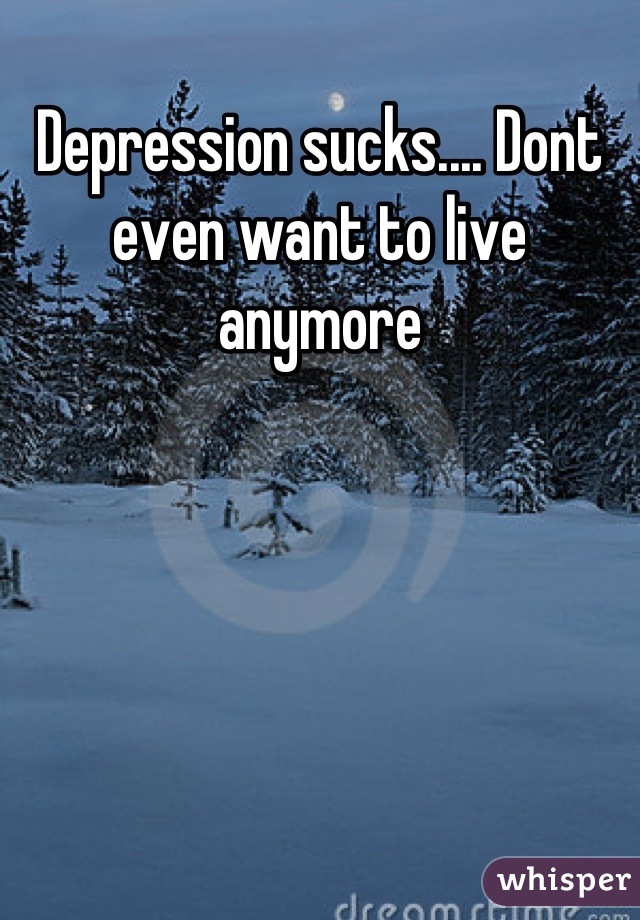 Depression sucks.... Dont even want to live anymore