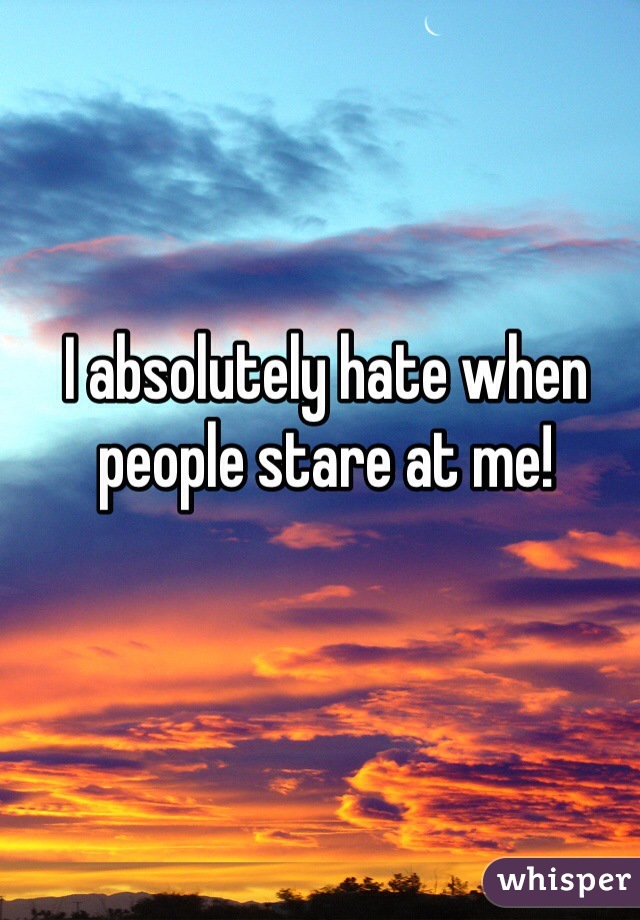 I absolutely hate when people stare at me! 