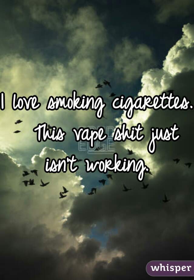I love smoking cigarettes.  This vape shit just isn't working. 