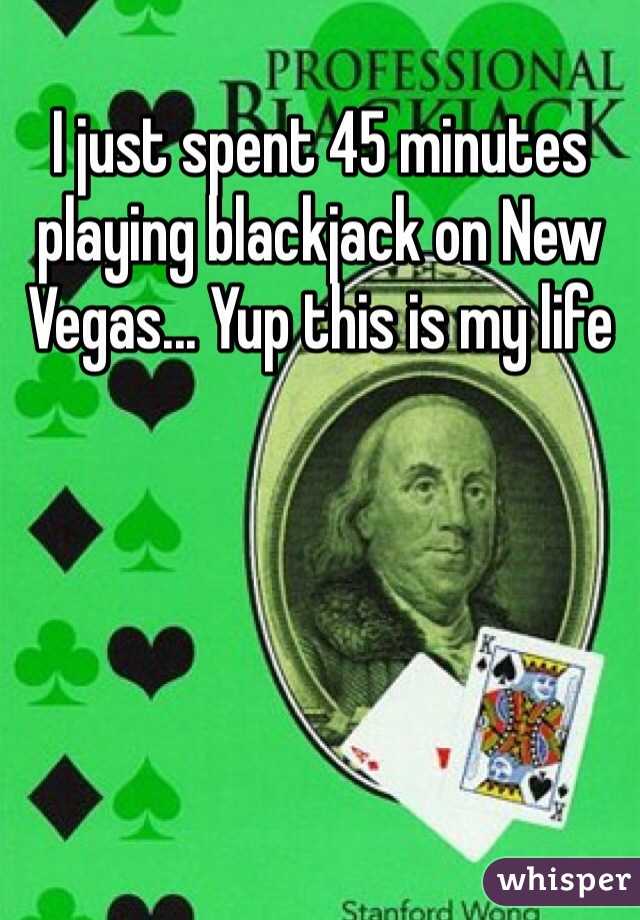 I just spent 45 minutes playing blackjack on New Vegas... Yup this is my life 