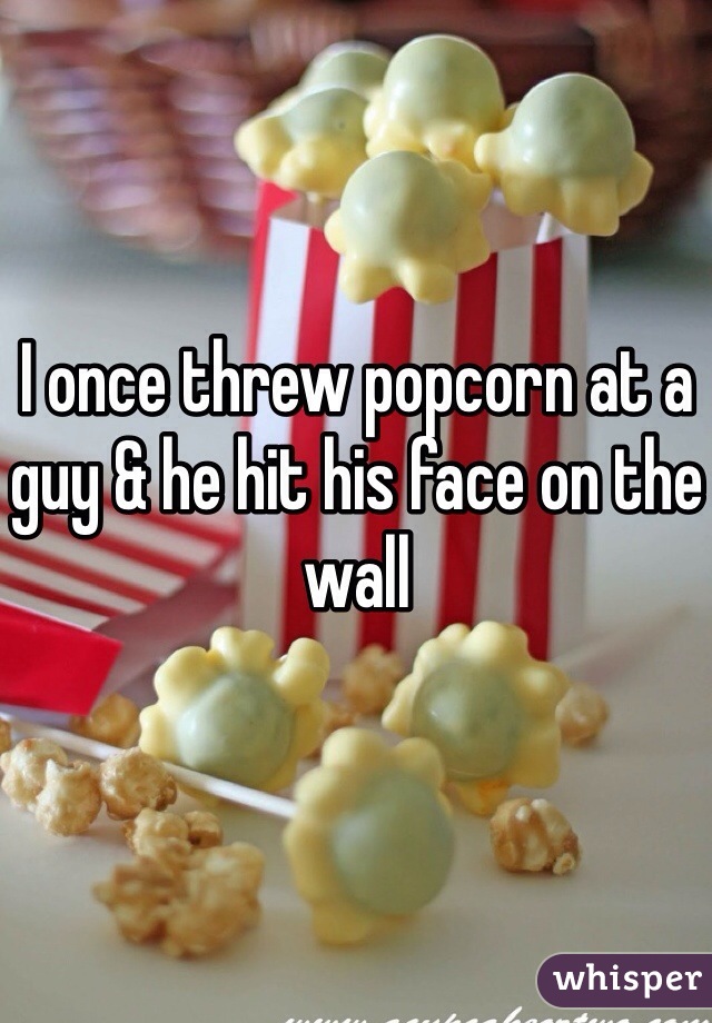 I once threw popcorn at a guy & he hit his face on the wall