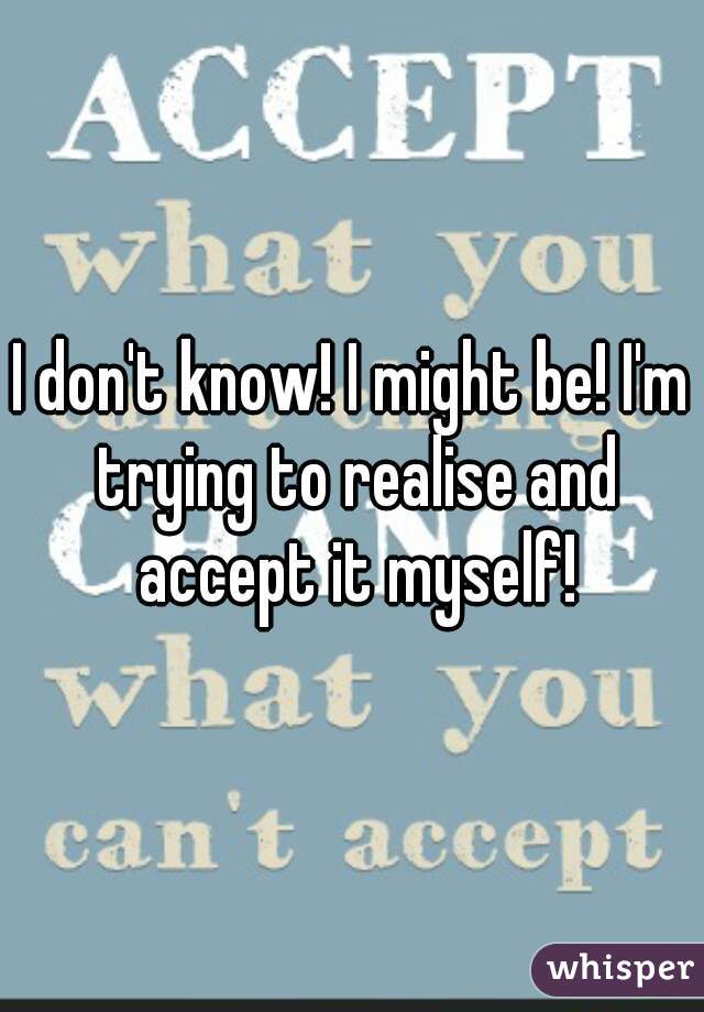 I don't know! I might be! I'm trying to realise and accept it myself!
