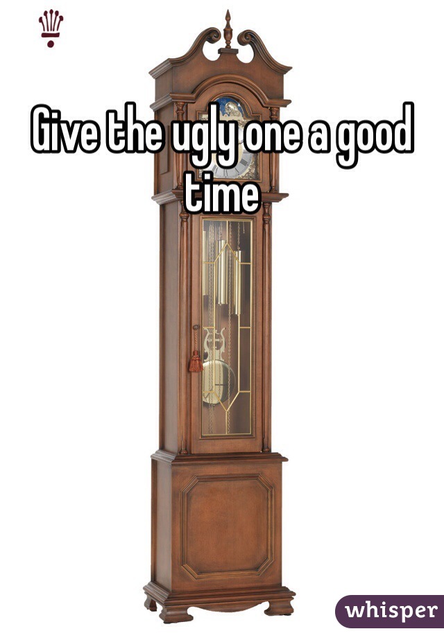 Give the ugly one a good time 