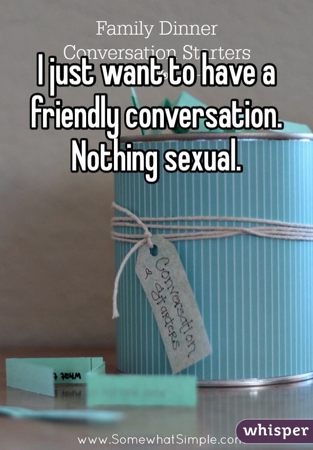 I just want to have a friendly conversation. Nothing sexual.