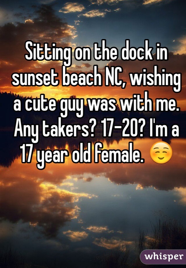 Sitting on the dock in sunset beach NC, wishing a cute guy was with me. Any takers? 17-20? I'm a 17 year old female. ☺️