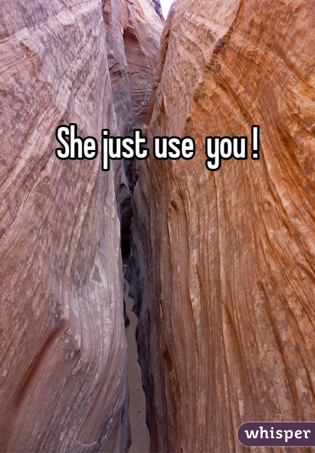 She just use  you !
