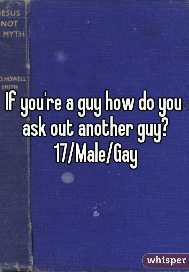 If you're a guy how do you ask out another guy? 17/Male/Gay