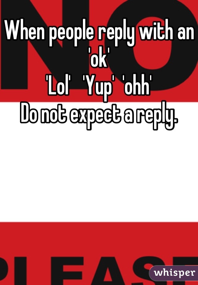 When people reply with an 'ok'
'Lol'   'Yup'  'ohh'  
Do not expect a reply.