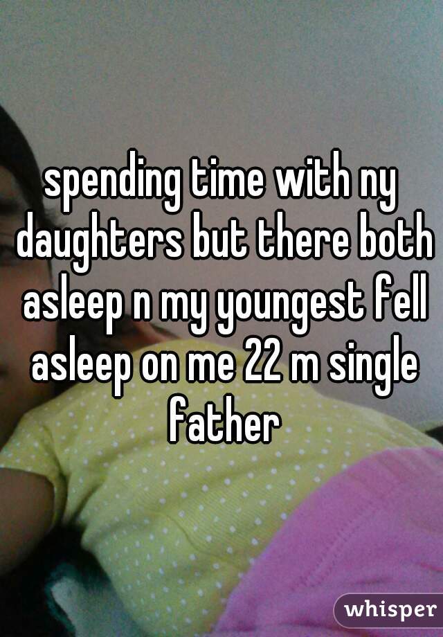 spending time with ny daughters but there both asleep n my youngest fell asleep on me 22 m single father