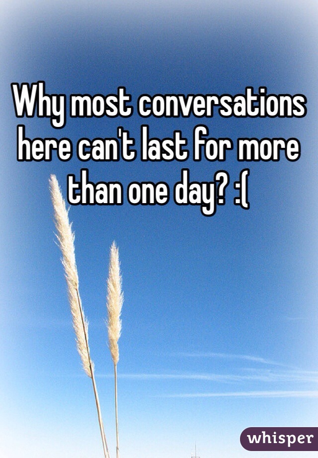 Why most conversations here can't last for more than one day? :(