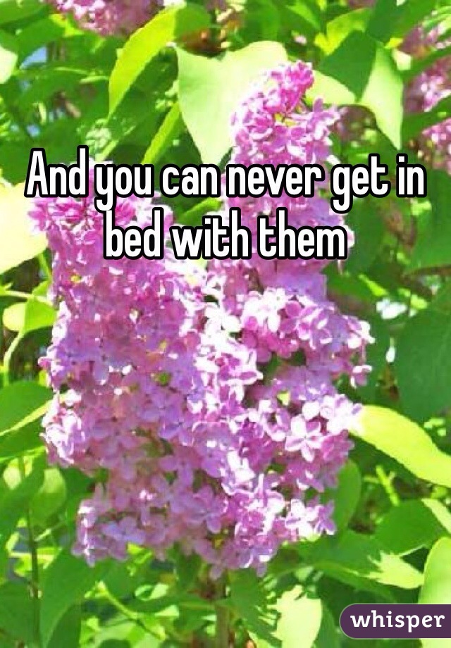 And you can never get in bed with them
