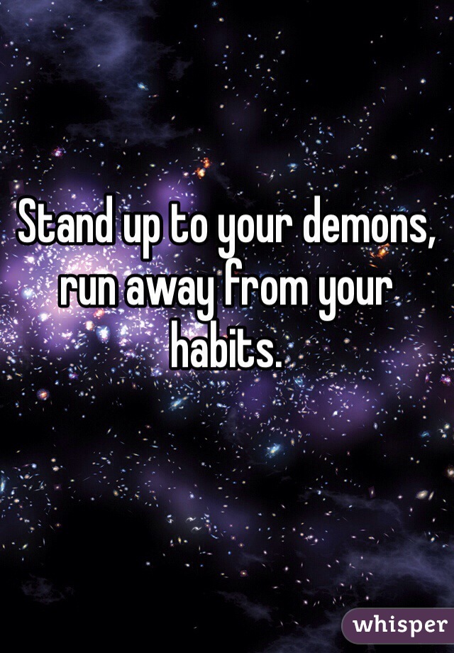 Stand up to your demons, run away from your habits.