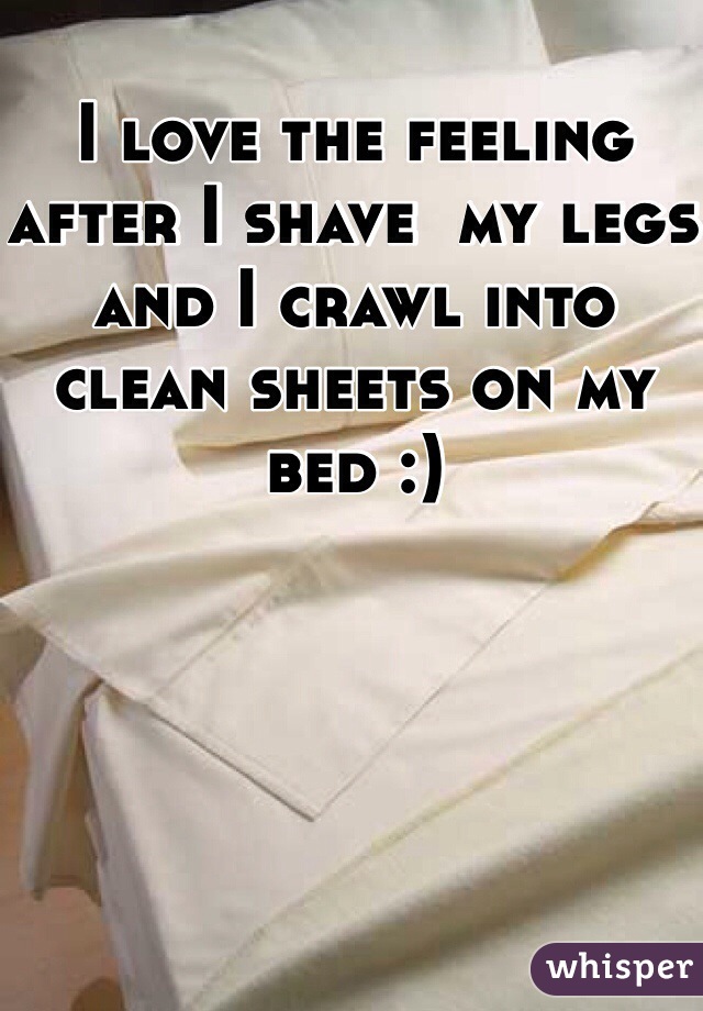 I love the feeling after I shave  my legs and I crawl into clean sheets on my bed :)