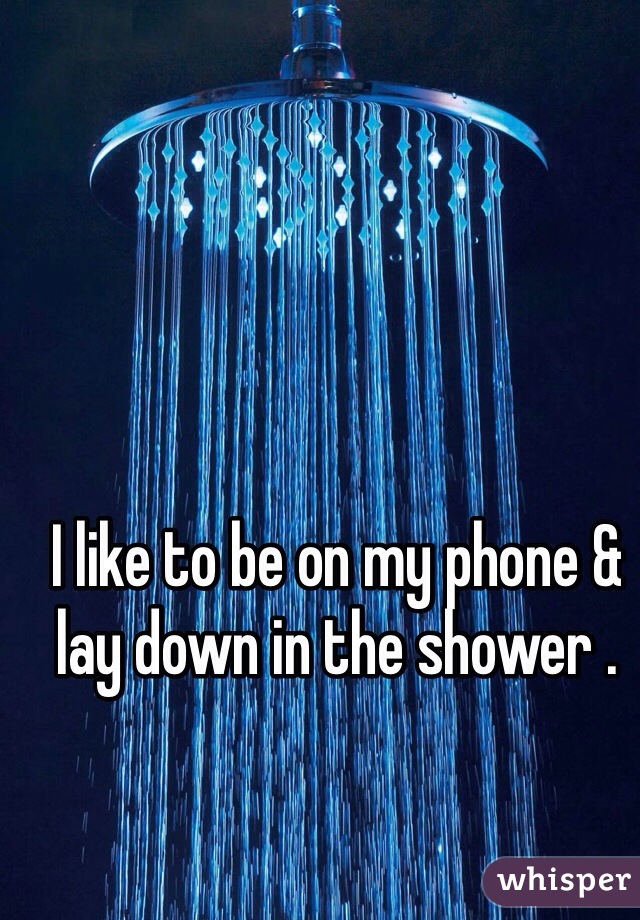 I like to be on my phone & lay down in the shower .