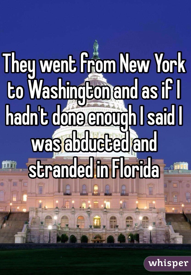 They went from New York to Washington and as if I hadn't done enough I said I was abducted and stranded in Florida 