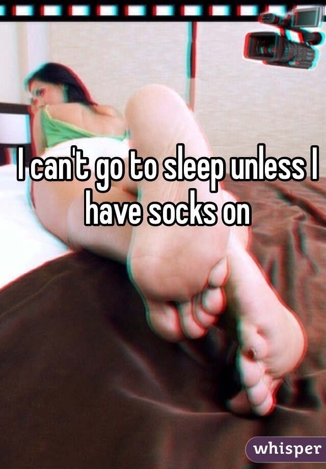 I can't go to sleep unless I have socks on 