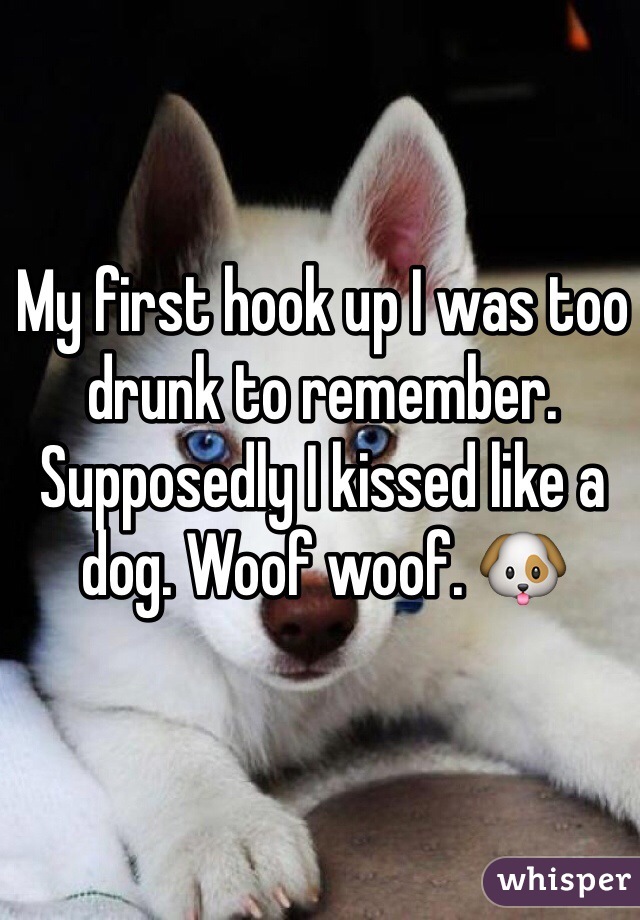 My first hook up I was too drunk to remember. Supposedly I kissed like a dog. Woof woof. 🐶