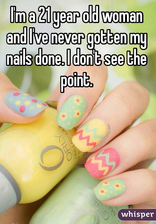 I'm a 21 year old woman and I've never gotten my nails done. I don't see the point. 