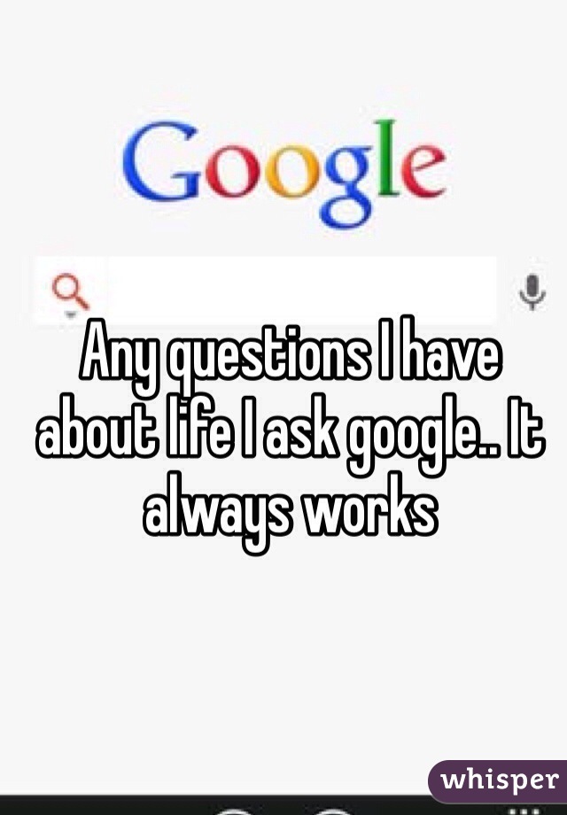 Any questions I have about life I ask google.. It always works