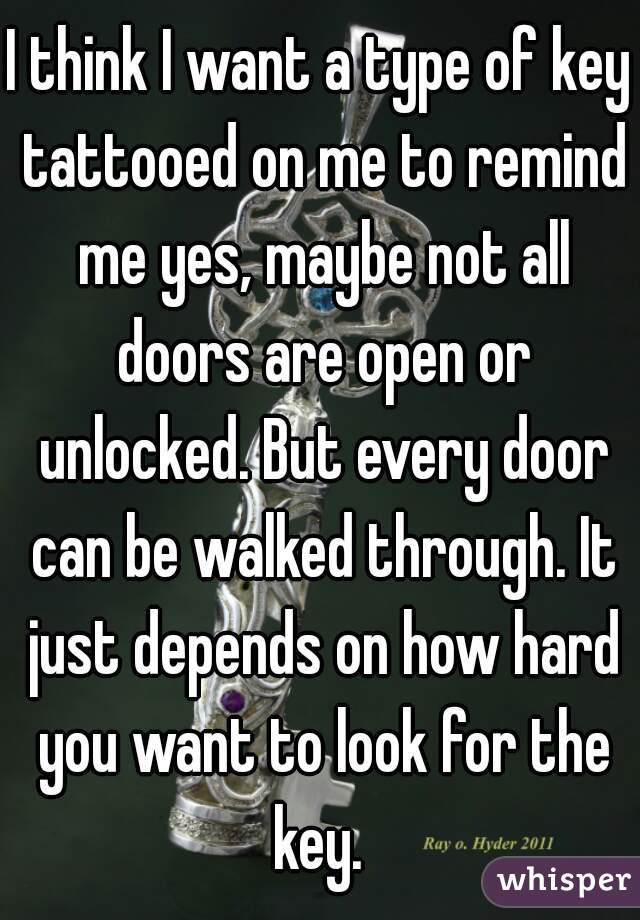 I think I want a type of key tattooed on me to remind me yes, maybe not all doors are open or unlocked. But every door can be walked through. It just depends on how hard you want to look for the key. 