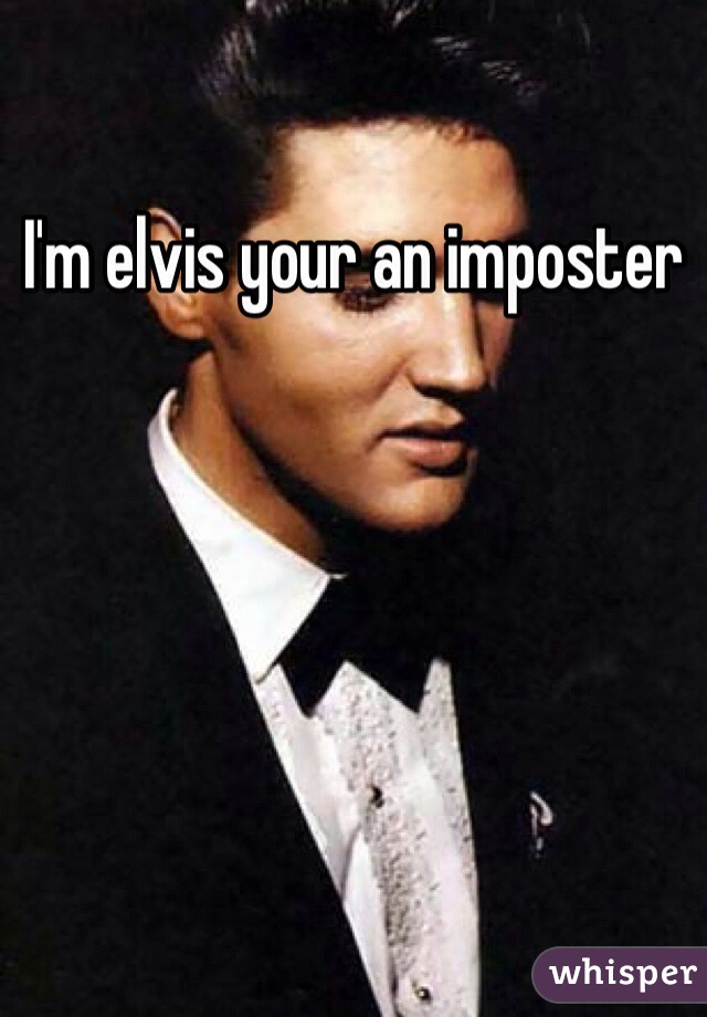 I'm elvis your an imposter 