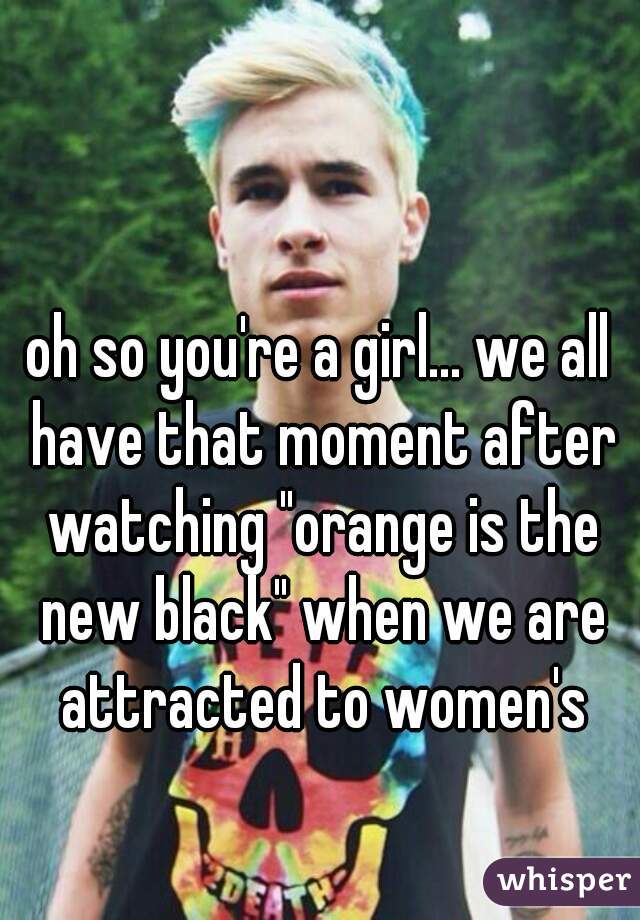 oh so you're a girl... we all have that moment after watching "orange is the new black" when we are attracted to women's