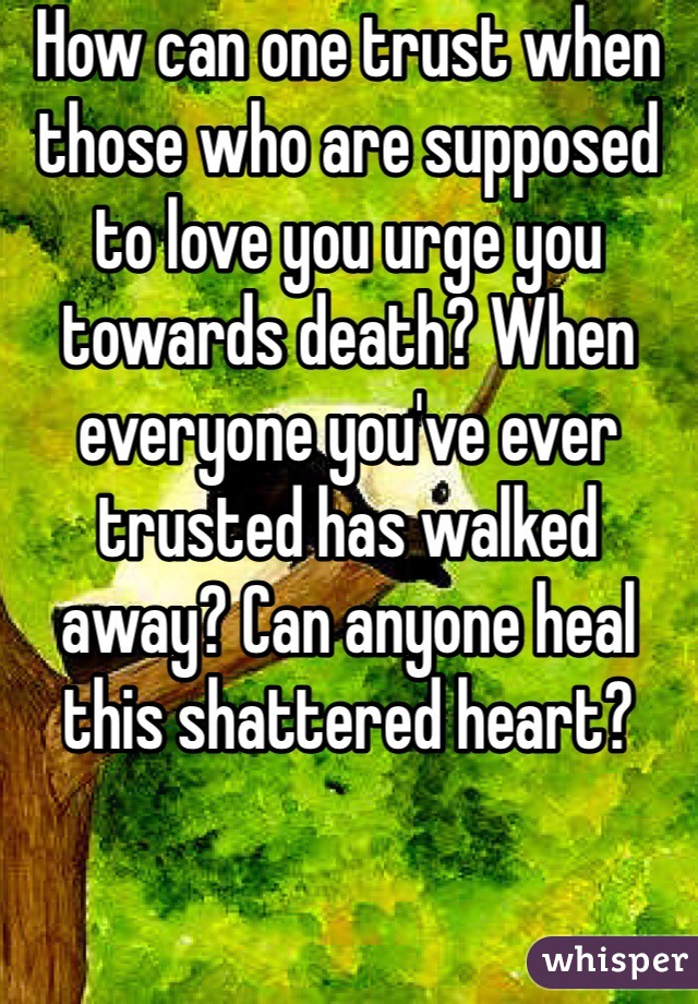How can one trust when those who are supposed to love you urge you towards death? When everyone you've ever trusted has walked away? Can anyone heal this shattered heart?