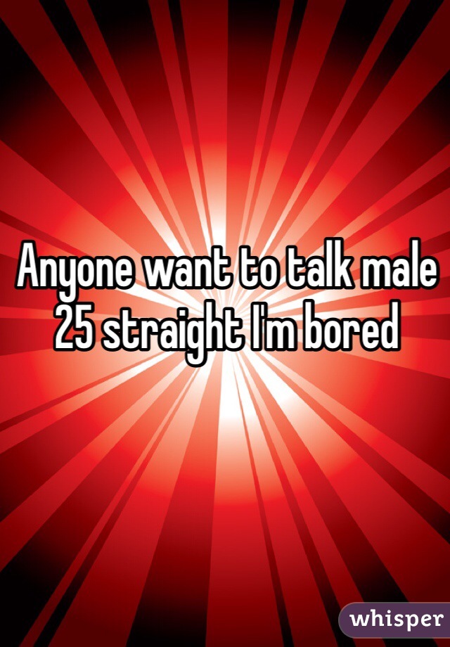 Anyone want to talk male 25 straight I'm bored