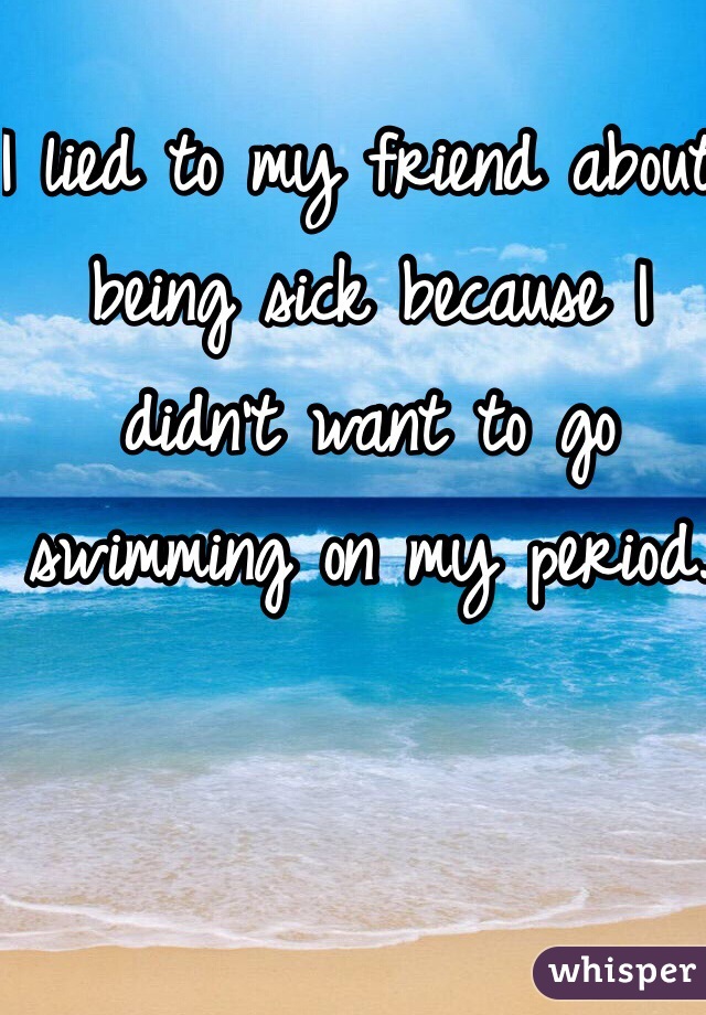 I lied to my friend about being sick because I didn't want to go swimming on my period.