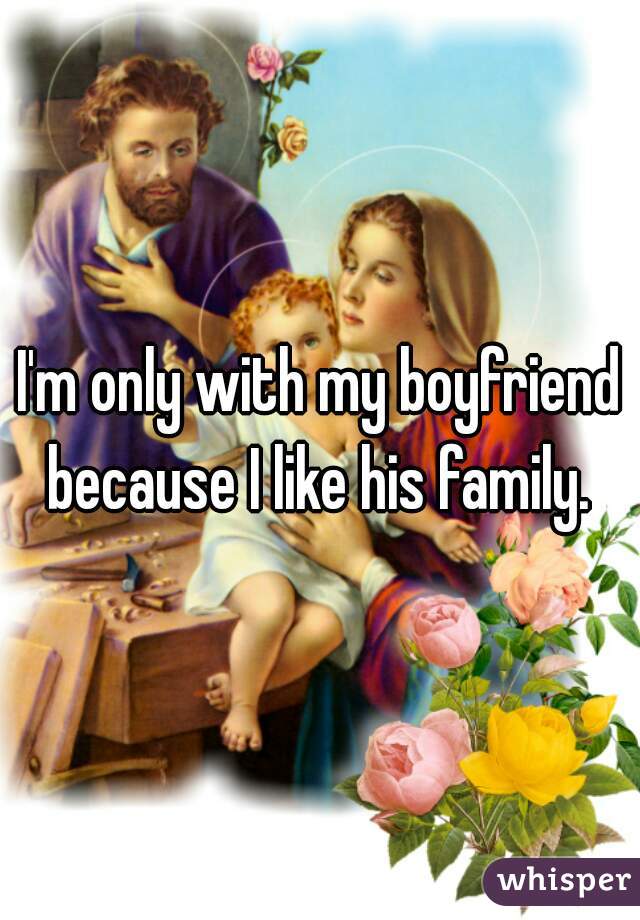 I'm only with my boyfriend because I like his family. 